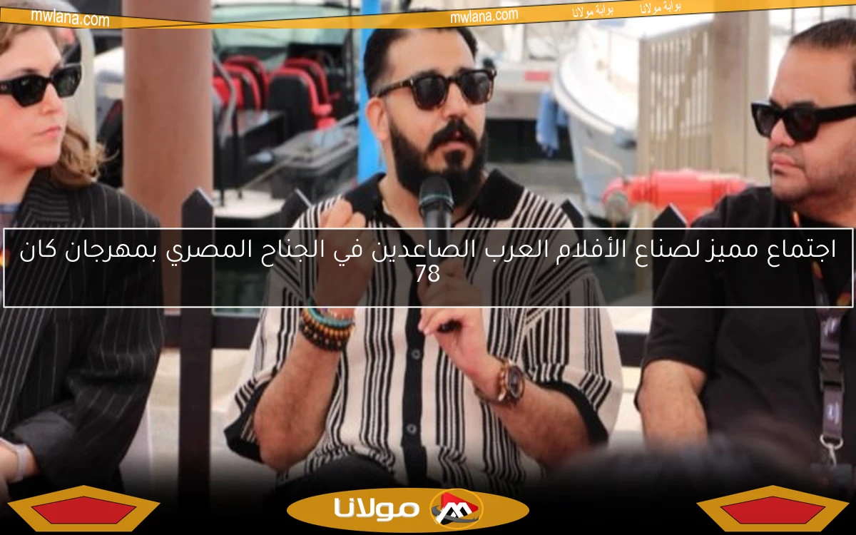 اجتماع مميز لصناع الأفلام العرب الصاعدين في الجناح المصري بمهرجان كان 78