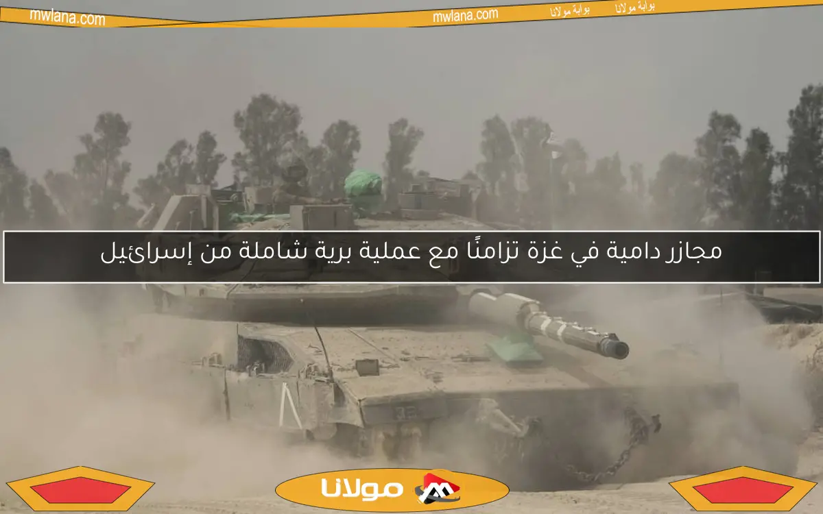 مجازر دامية في غزة تزامنًا مع عملية برية شاملة من إسرائيل