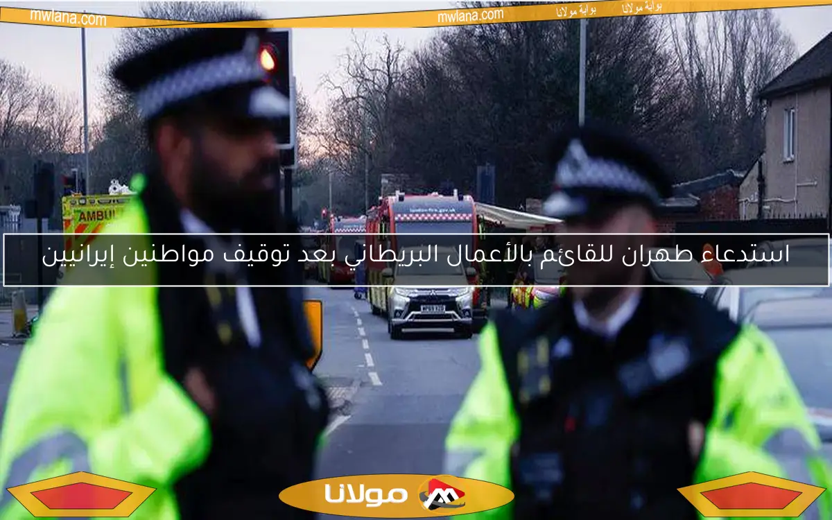 استدعاء طهران للقائم بالأعمال البريطاني بعد توقيف مواطنين إيرانيين