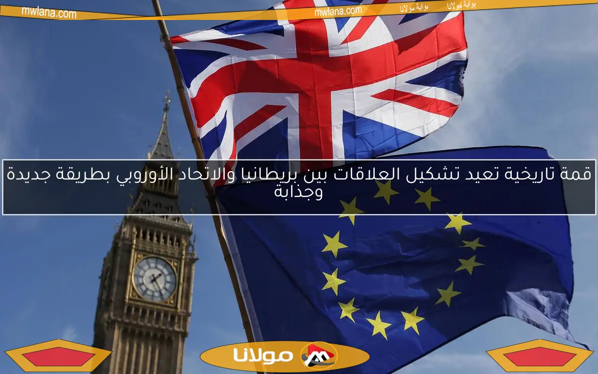 قمة تاريخية تعيد تشكيل العلاقات بين بريطانيا والاتحاد الأوروبي بطريقة جديدة وجذابة