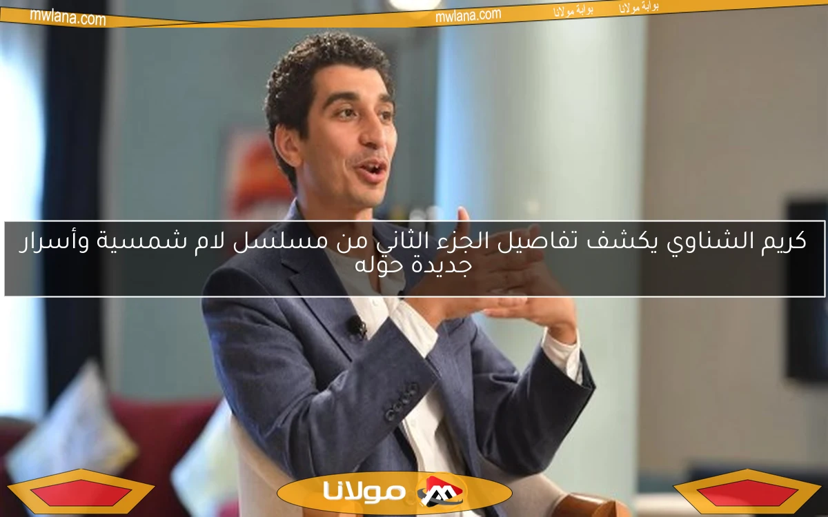 كريم الشناوي يكشف تفاصيل الجزء الثاني من مسلسل لام شمسية وأسرار جديدة حوله