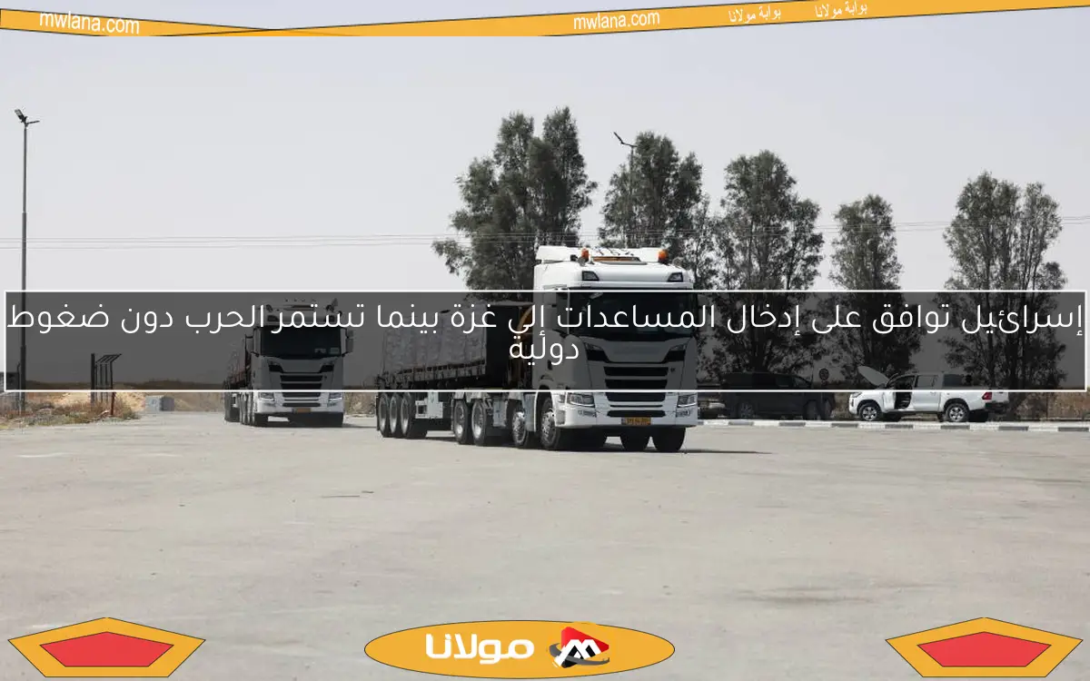 إسرائيل توافق على إدخال المساعدات إلى غزة بينما تستمر الحرب دون ضغوط دولية