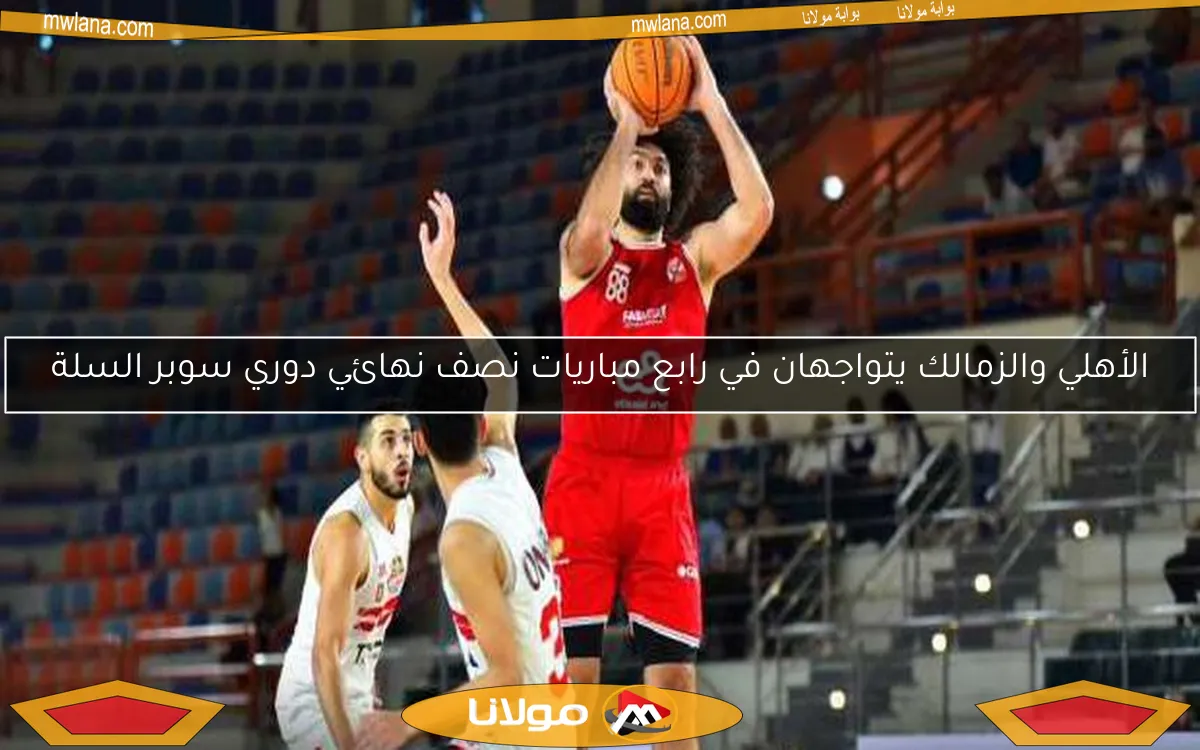 الأهلي والزمالك يتواجهان في رابع مباريات نصف نهائي دوري سوبر السلة