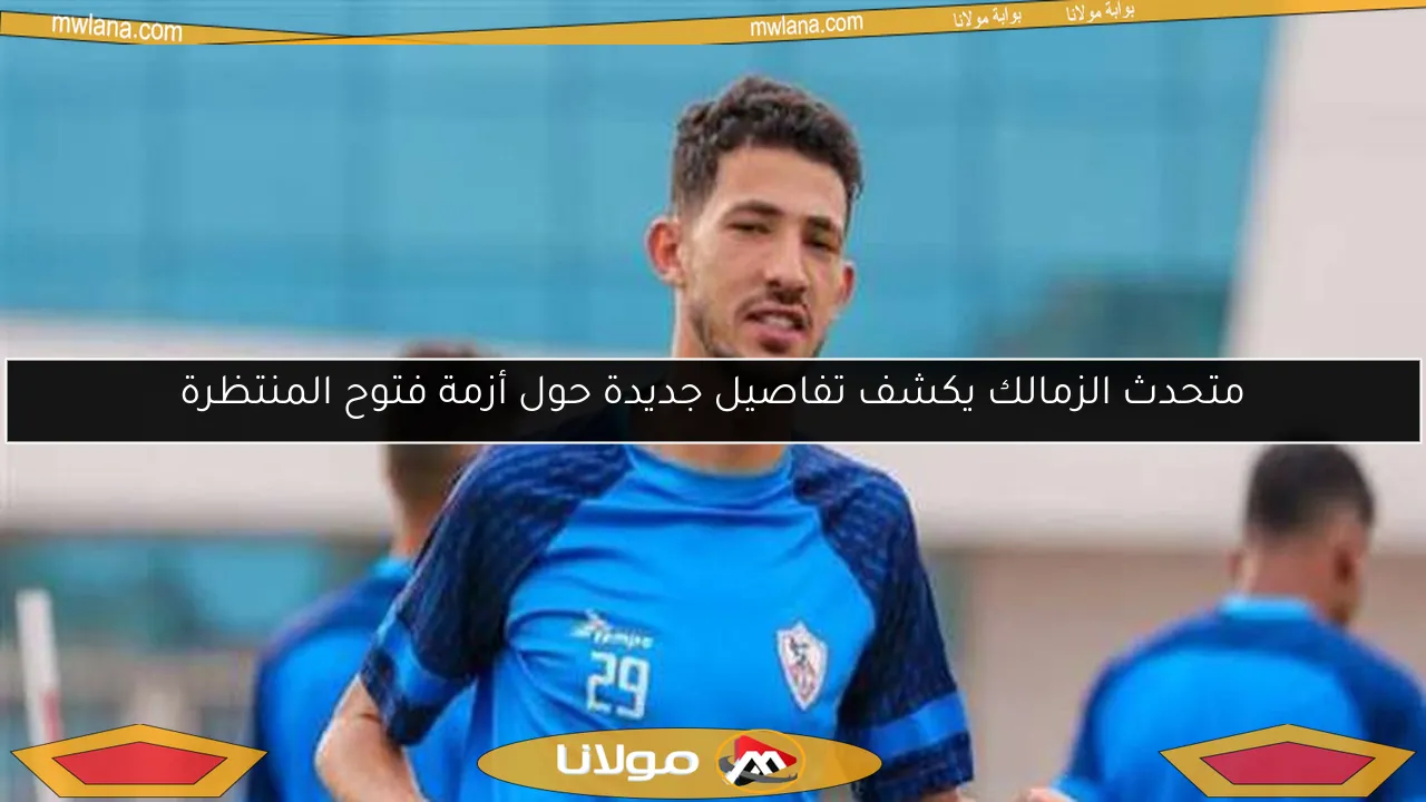 متحدث الزمالك يكشف تفاصيل جديدة حول أزمة فتوح المنتظرة