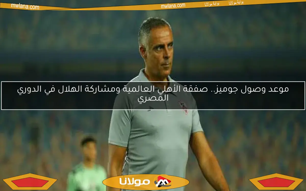 موعد وصول جوميز.. صفقة الأهلي العالمية ومشاركة الهلال في الدوري المصري
