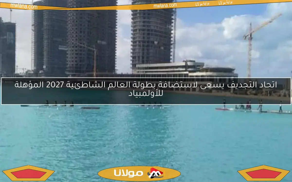 اتحاد التجديف يسعى لاستضافة بطولة العالم الشاطئية 2027 المؤهلة للأولمبياد