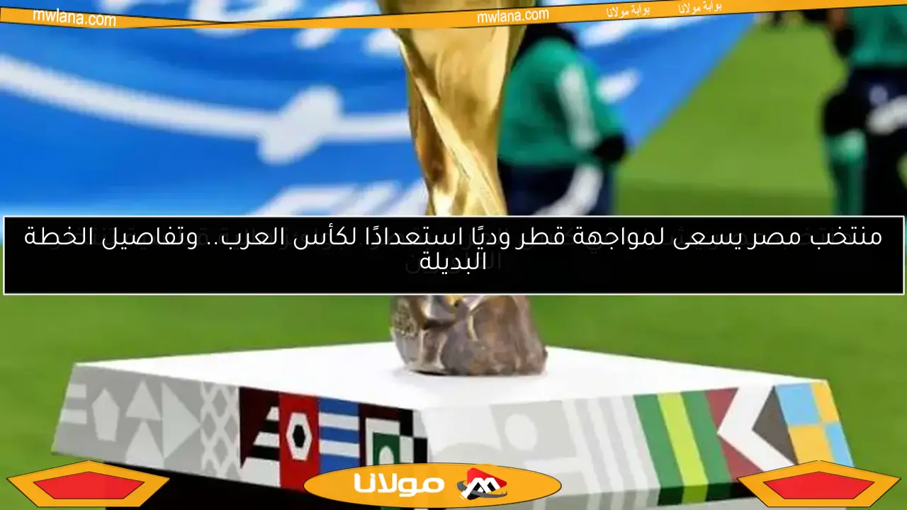 منتخب مصر يسعى لمواجهة قطر وديًا استعدادًا لكأس العرب.. وتفاصيل الخطة البديلة