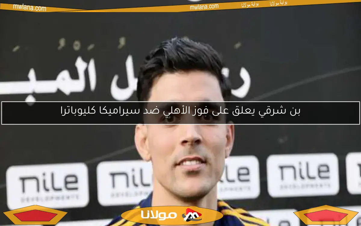 بن شرقي يعلق على فوز الأهلي ضد سيراميكا كليوباترا