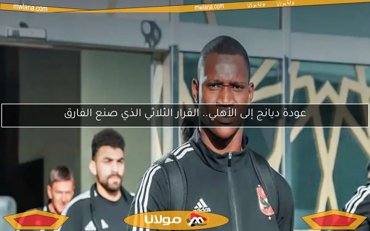 عودة ديانج إلى الأهلي.. القرار الثلاثي الذي صنع الفارق