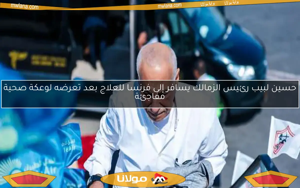 حسين لبيب رئيس الزمالك يسافر إلى فرنسا للعلاج بعد تعرضه لوعكة صحية مفاجئة