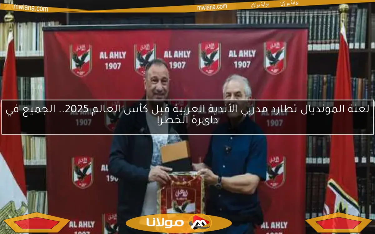 لعنة المونديال تطارد مدربي الأندية العربية قبل كأس العالم 2025.. الجميع في دائرة الخطر!