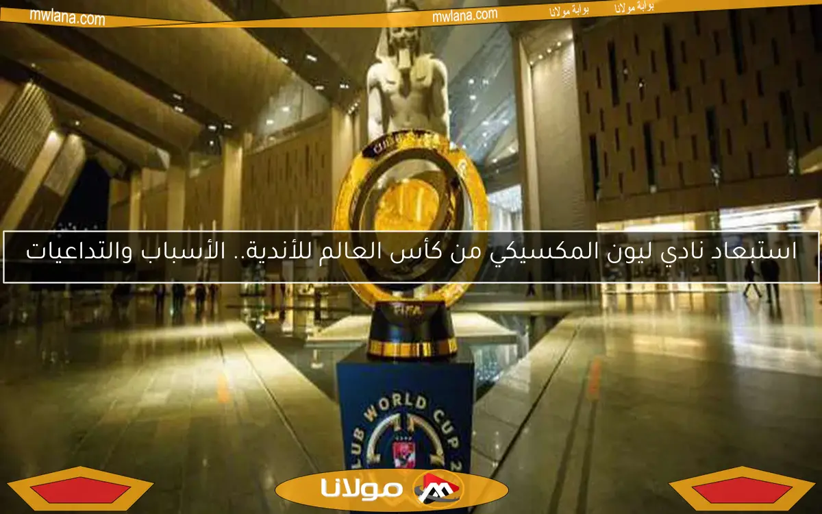 استبعاد نادي ليون المكسيكي من كأس العالم للأندية.. الأسباب والتداعيات