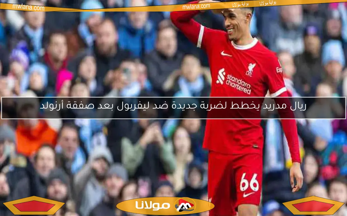 ريال مدريد يخطط لضربة جديدة ضد ليفربول بعد صفقة أرنولد