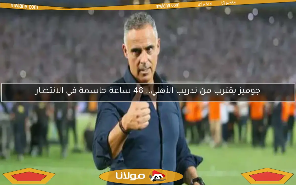 جوميز يقترب من تدريب الأهلي.. خطوة حاسمة خلال 48 ساعة