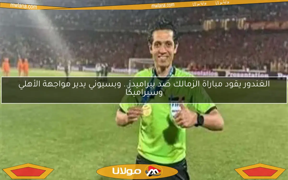 الغندور يقود مباراة الزمالك ضد بيراميدز.. وبسيوني يدير مواجهة الأهلي وسيراميكا