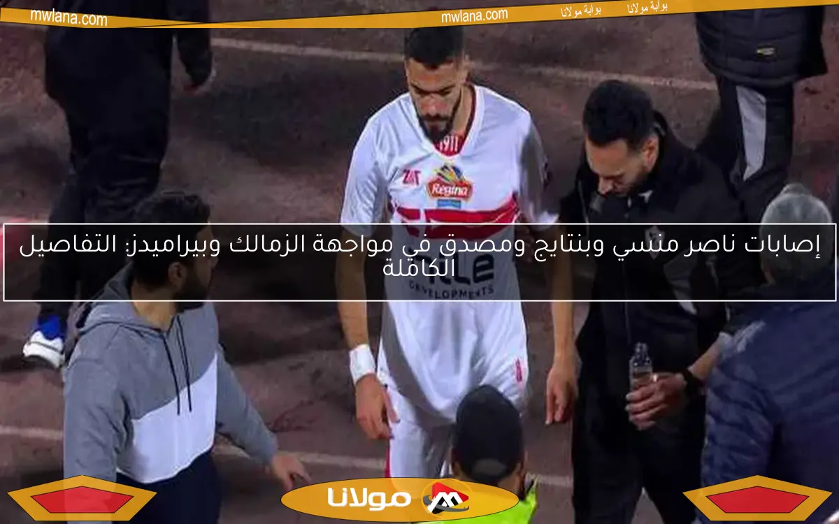 إصابات ناصر منسي وبنتايج ومصدق في مواجهة الزمالك وبيراميدز: التفاصيل الكاملة