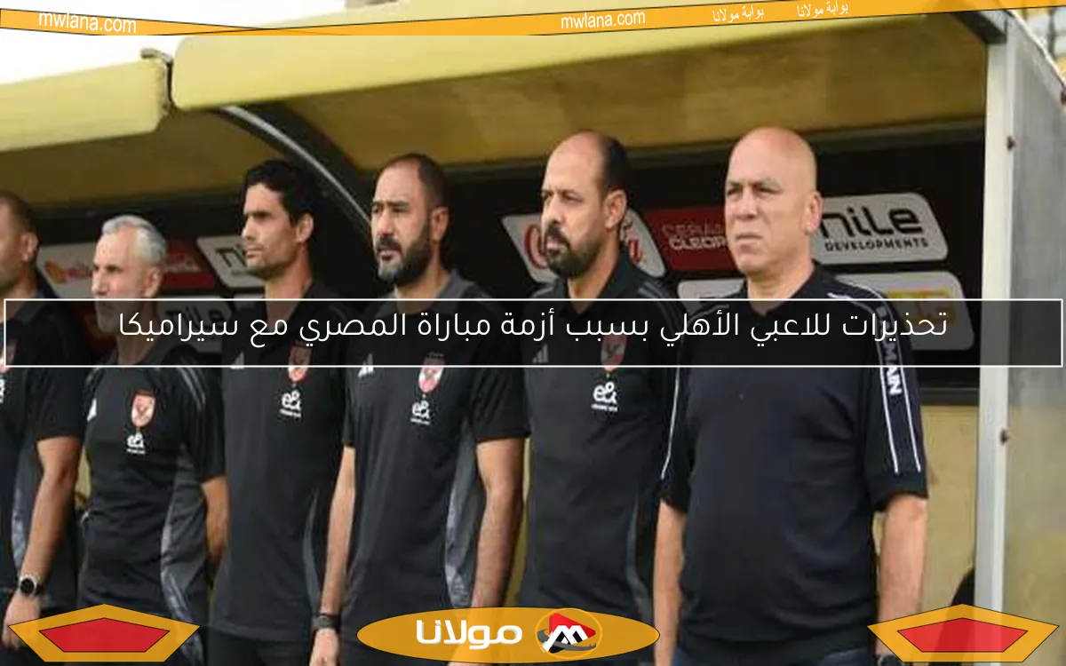 تحذيرات للاعبي الأهلي بسبب أزمة مباراة المصري مع سيراميكا