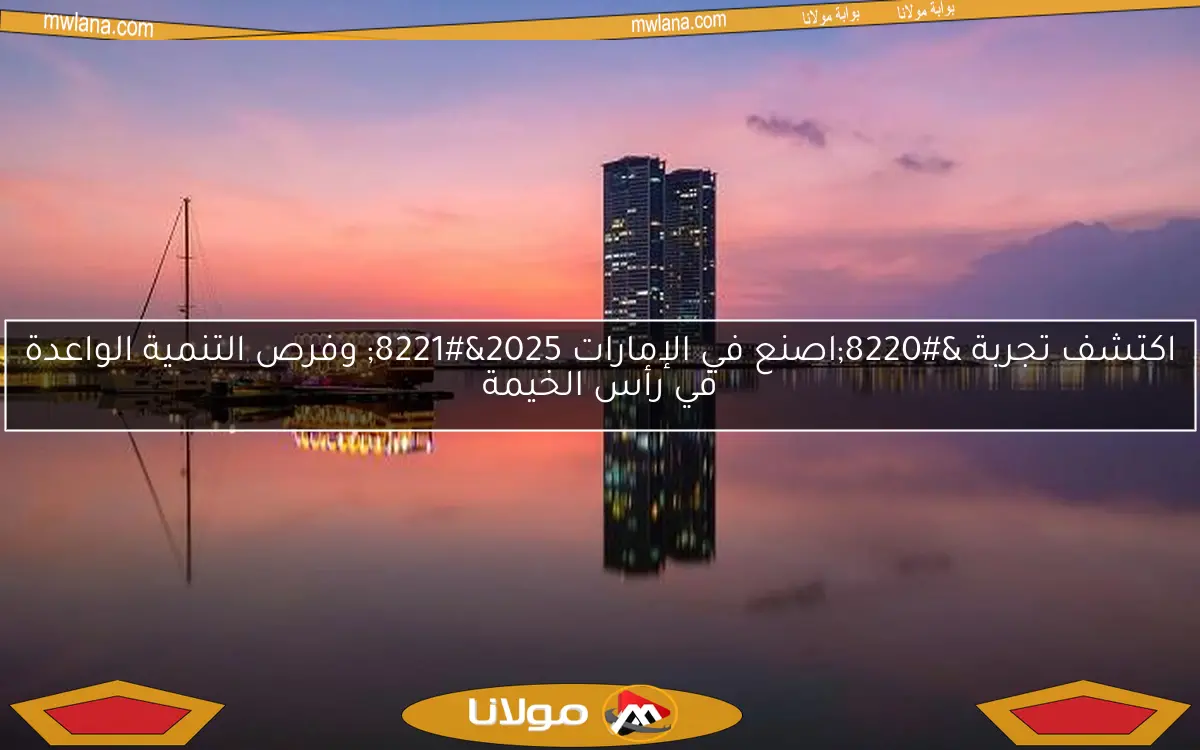 اكتشف تجربة “اصنع في الإمارات 2025” وفرص التنمية الواعدة في رأس الخيمة