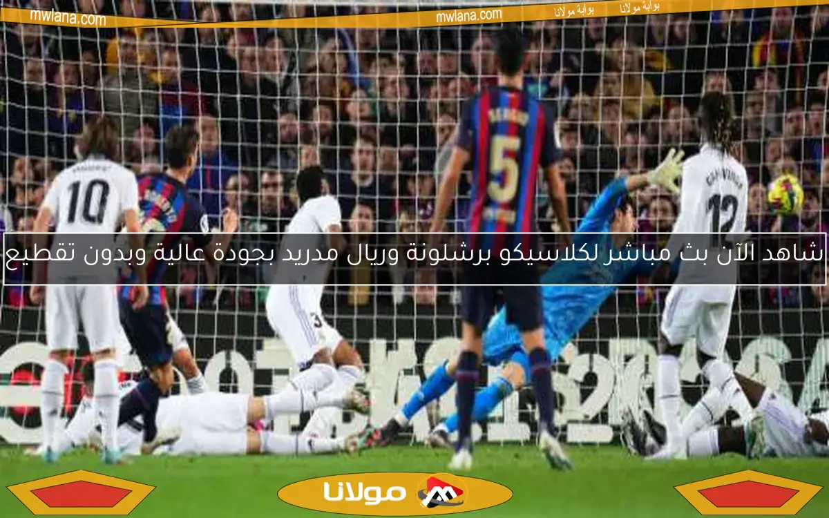 شاهد الآن بث مباشر لكلاسيكو برشلونة وريال مدريد بجودة عالية وبدون تقطيع
