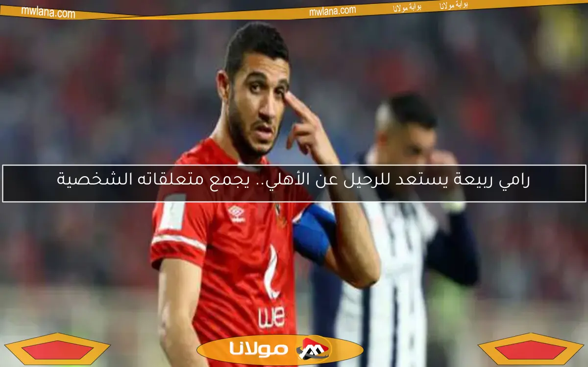 رامي ربيعة يستعد للرحيل عن الأهلي.. يجمع متعلقاته الشخصية