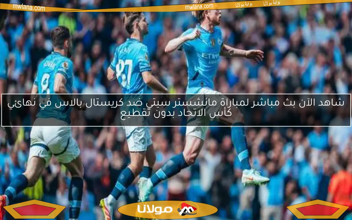 شاهد الآن بث مباشر لمباراة مانشستر سيتي ضد كريستال بالاس في نهائي كأس الاتحاد بدون تقطيع