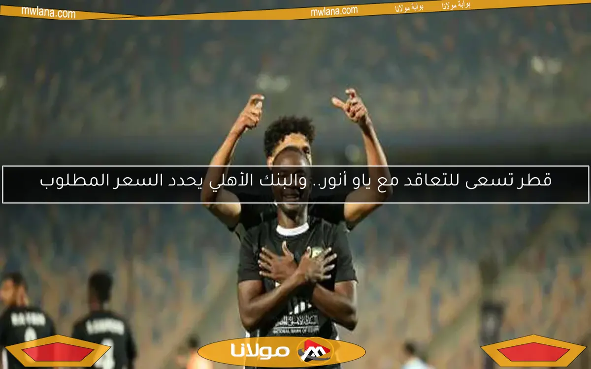 قطر تسعى للتعاقد مع ياو أنور.. والبنك الأهلي يحدد السعر المطلوب