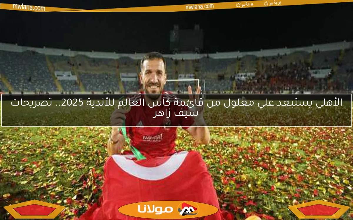 الأهلي يستبعد علي معلول من قائمة كأس العالم للأندية 2025.. تصريحات سيف زاهر