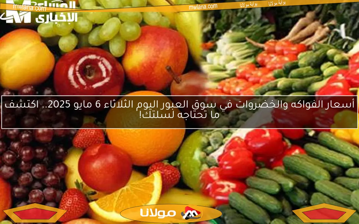 أسعار الفواكه والخضروات في سوق العبور اليوم الثلاثاء 6 مايو 2025.. اكتشف ما تحتاجه لسلتك!