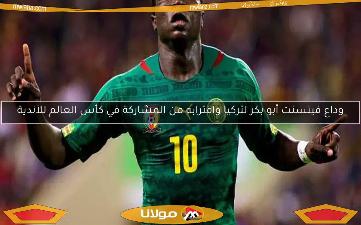وداع فينسنت أبو بكر لتركيا واقترابه من المشاركة في كأس العالم للأندية