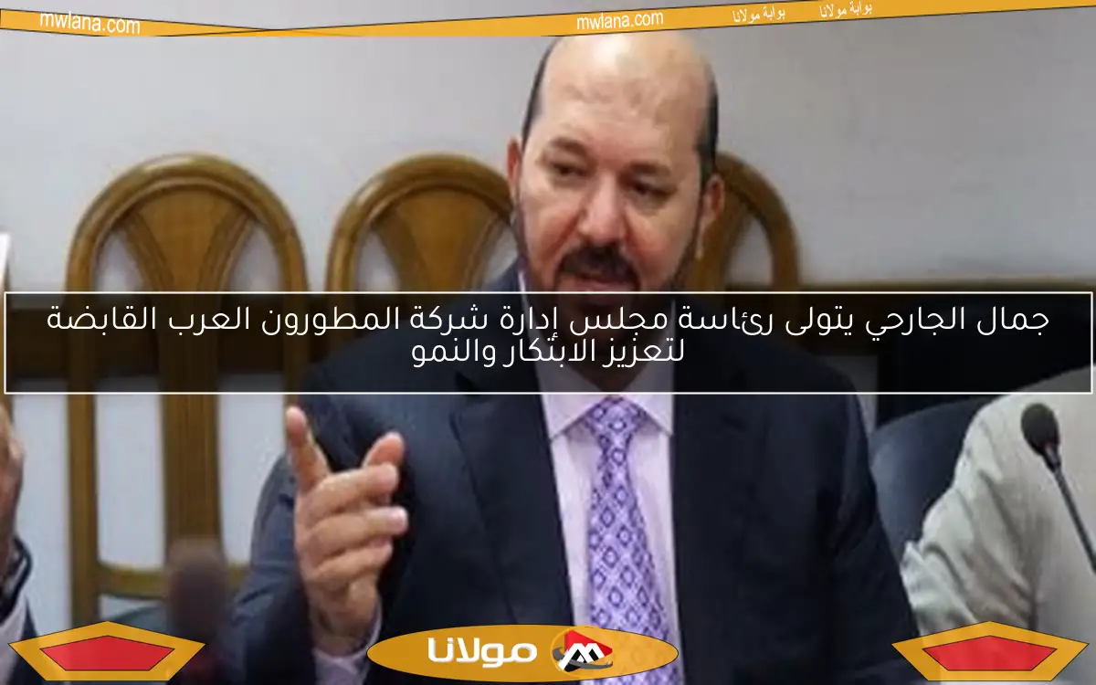جمال الجارحي يتولى رئاسة مجلس إدارة شركة المطورون العرب القابضة لتعزيز الابتكار والنمو