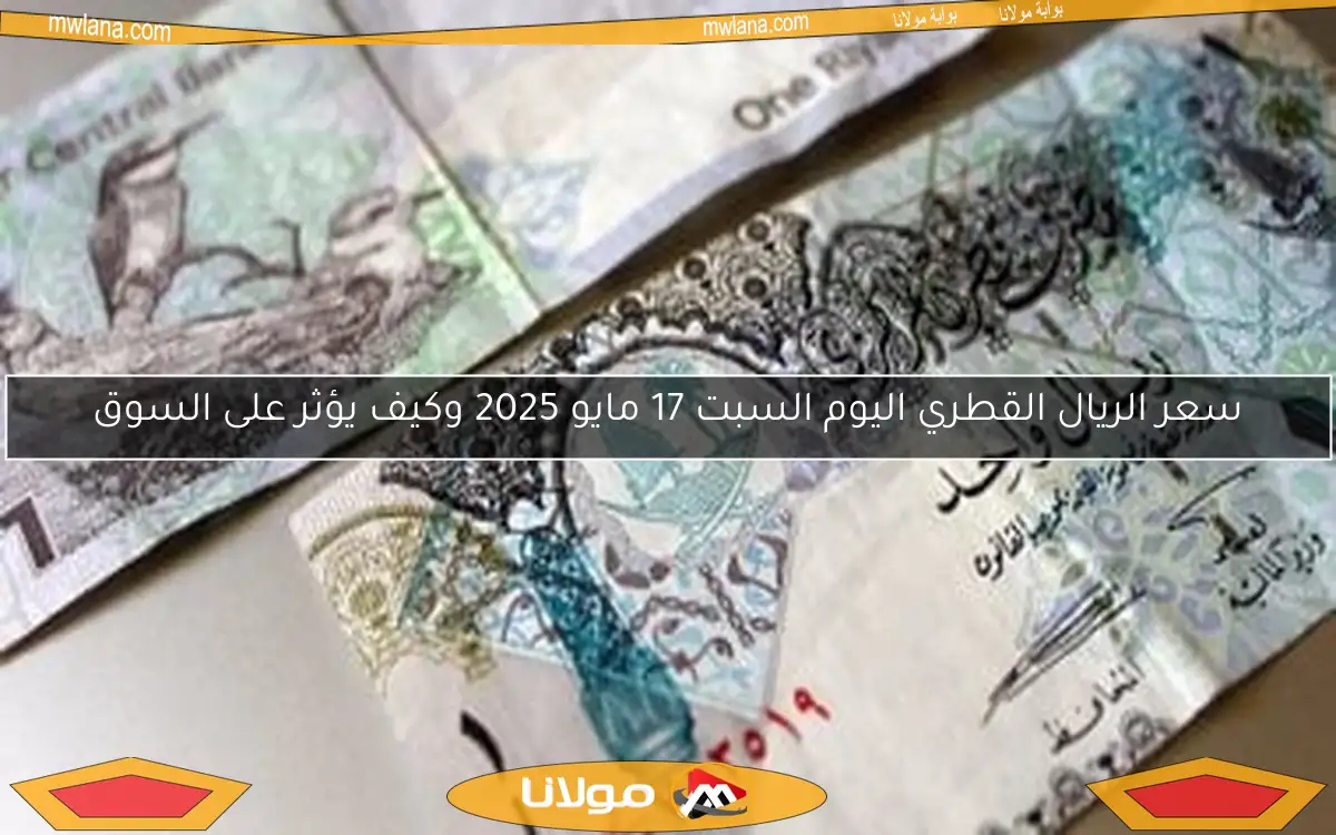سعر الريال القطري اليوم السبت 17 مايو 2025 وكيف يؤثر على السوق