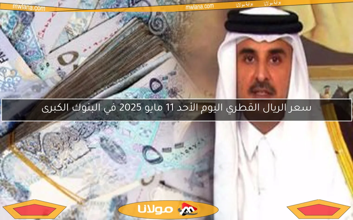 سعر الريال القطري اليوم الأحد 11 مايو 2025 في البنوك الكبرى