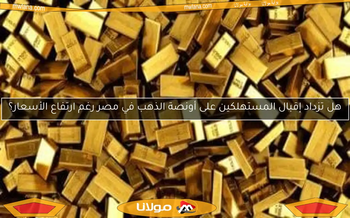 هل تزداد إقبال المستهلكين على أونصة الذهب في مصر رغم ارتفاع الأسعار؟