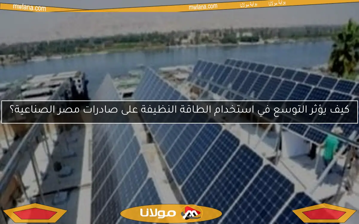 كيف يؤثر التوسع في استخدام الطاقة النظيفة على صادرات مصر الصناعية؟