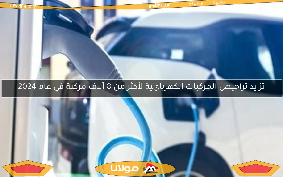 تزايد تراخيص المركبات الكهربائية لأكثر من 8 آلاف مركبة في عام 2024