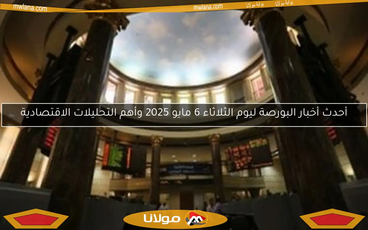 أحدث أخبار البورصة ليوم الثلاثاء 6 مايو 2025 وأهم التحليلات الاقتصادية