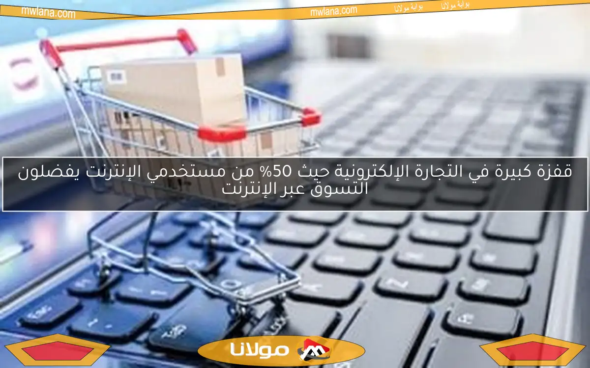 قفزة كبيرة في التجارة الإلكترونية حيث 50% من مستخدمي الإنترنت يفضلون التسوق عبر الإنترنت