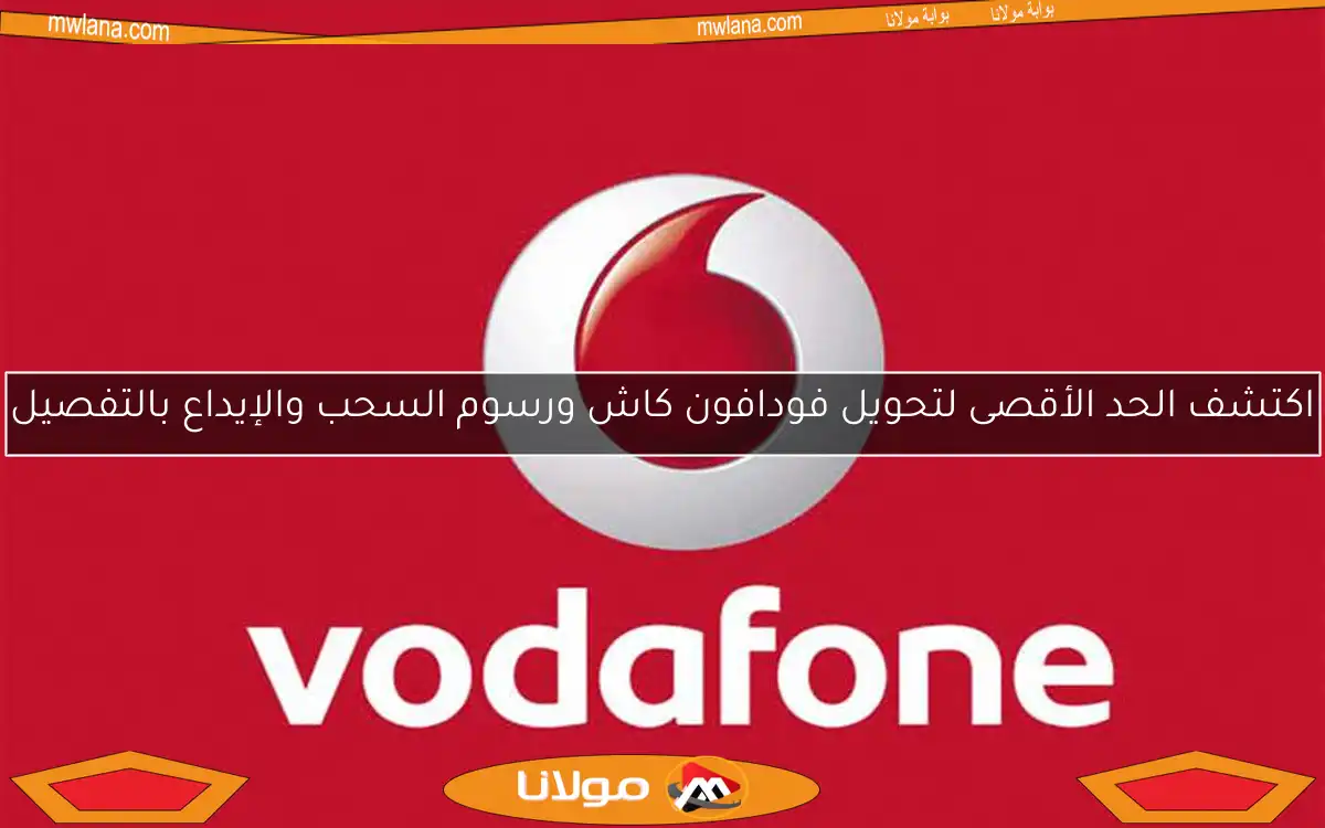اكتشف الحد الأقصى لتحويل فودافون كاش ورسوم السحب والإيداع بالتفصيل