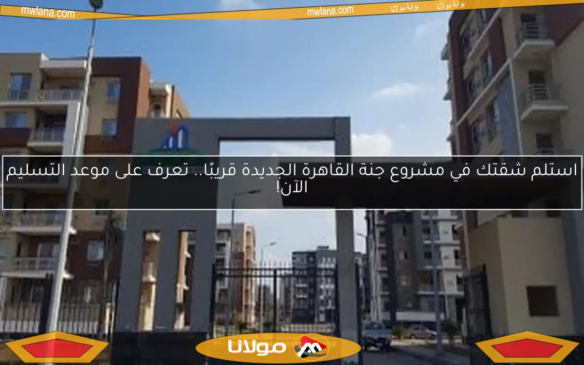 استلم شقتك في مشروع جنة القاهرة الجديدة قريبًا.. تعرف على موعد التسليم الآن!