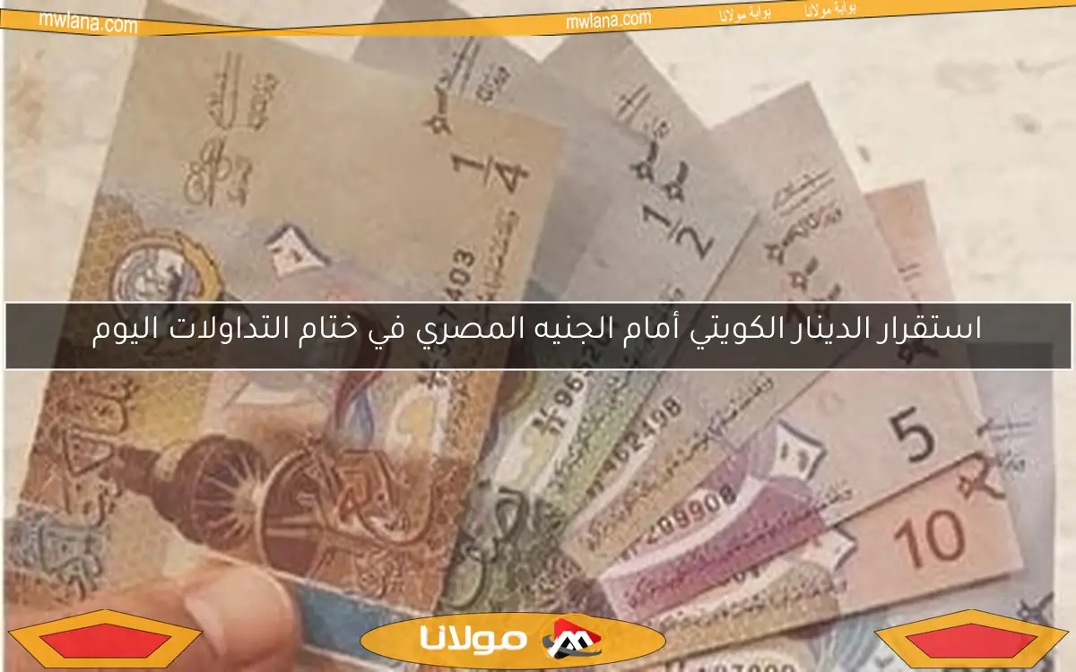 استقرار الدينار الكويتي أمام الجنيه المصري في ختام التداولات اليوم