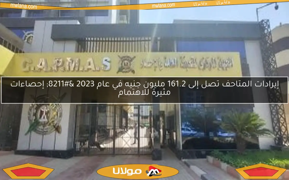 إيرادات المتاحف تصل إلى 161.2 مليون جنيه في عام 2023 – إحصاءات مثيرة للاهتمام