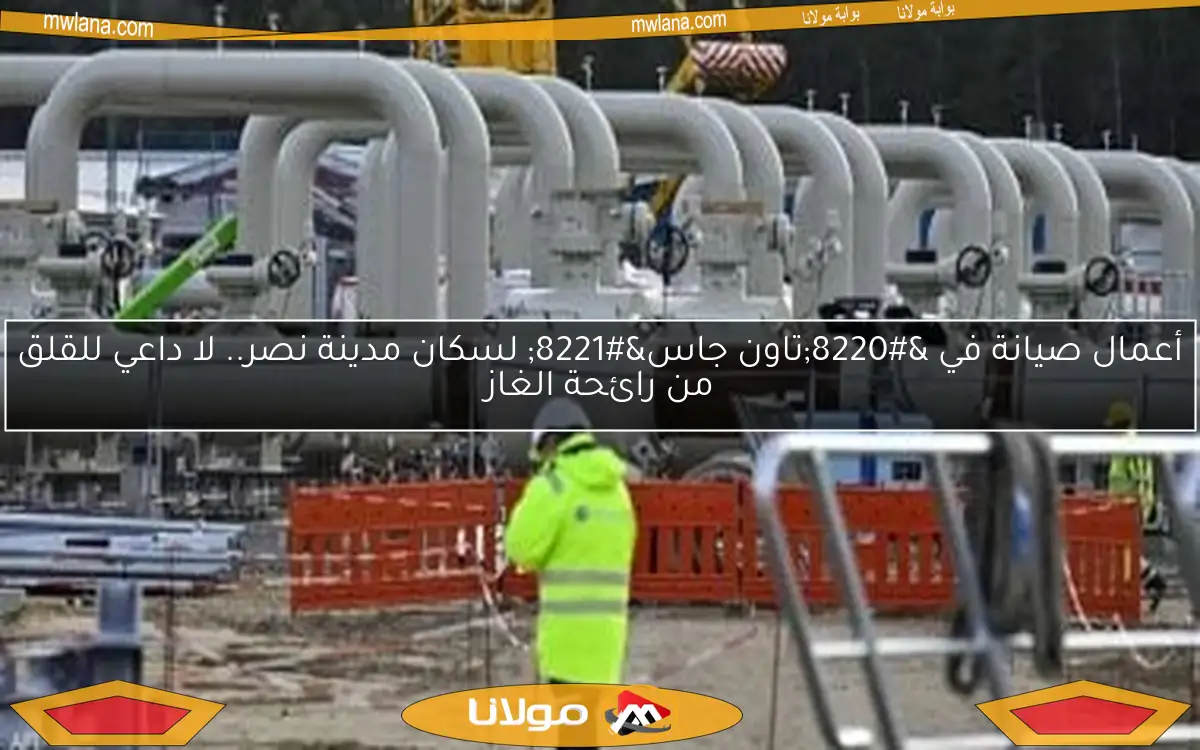 أعمال صيانة في “تاون جاس” لسكان مدينة نصر.. لا داعي للقلق من رائحة الغاز