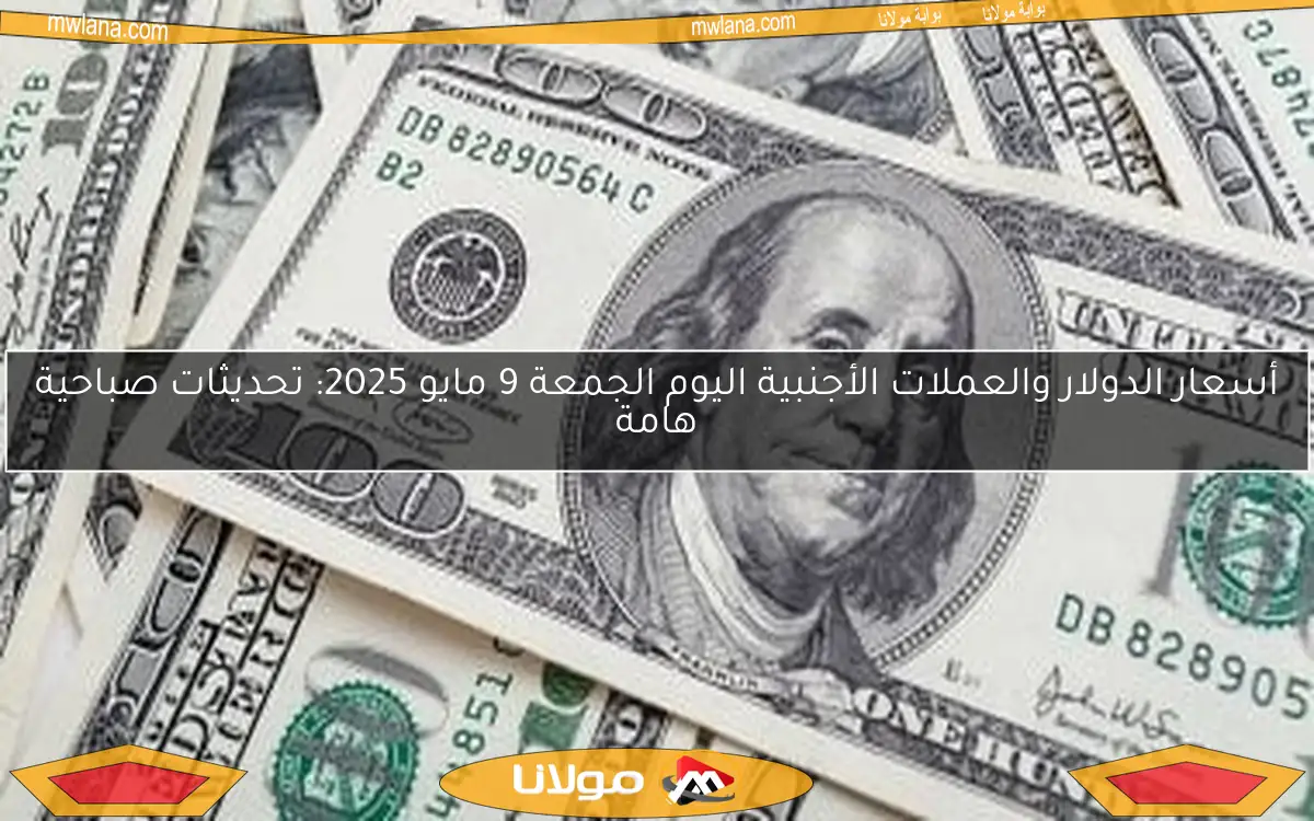 أسعار الدولار والعملات الأجنبية اليوم الجمعة 9 مايو 2025: تحديثات صباحية هامة