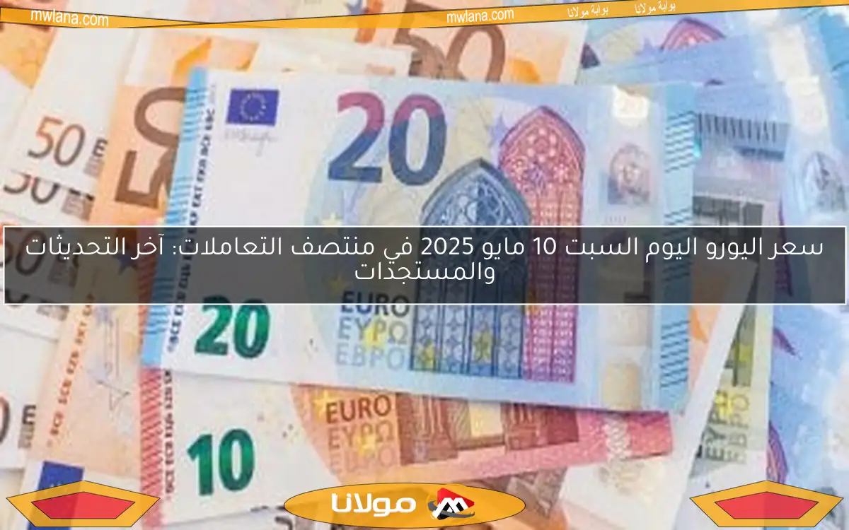 سعر اليورو اليوم السبت 10 مايو 2025 في منتصف التعاملات: آخر التحديثات والمستجدات