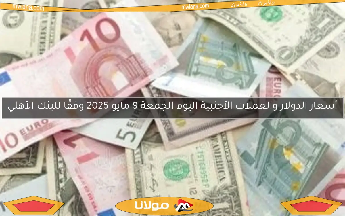 أسعار الدولار والعملات الأجنبية اليوم الجمعة 9 مايو 2025 وفقًا للبنك الأهلي