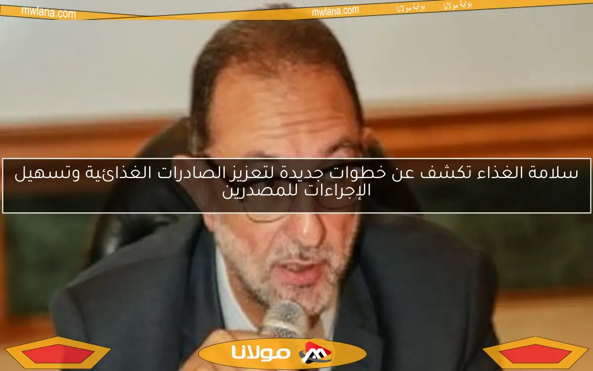 سلامة الغذاء تكشف عن خطوات جديدة لتعزيز الصادرات الغذائية وتسهيل الإجراءات للمصدرين