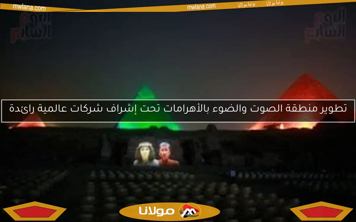 تطوير منطقة الصوت والضوء بالأهرامات تحت إشراف شركات عالمية رائدة
