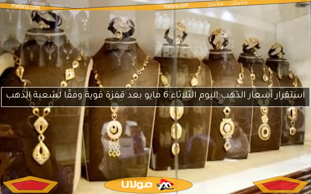 استقرار أسعار الذهب اليوم الثلاثاء 6 مايو بعد قفزة قوية وفقًا لشعبة الذهب