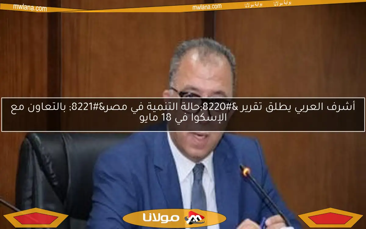 أشرف العربي يطلق تقرير “حالة التنمية في مصر” بالتعاون مع الإسكوا في 18 مايو