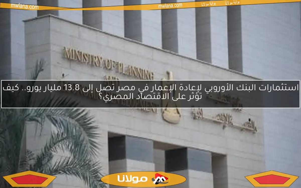 استثمارات البنك الأوروبي لإعادة الإعمار في مصر تصل إلى 13.8 مليار يورو لتعزيز التنمية الاقتصادية